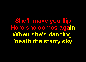 She'll make you flip
Here she comes again

When she's dancing
'neath the starry sky