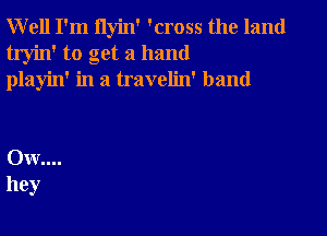 Well I'm ilyin' 'cross the land
tryin' to get a hand
playin' in a travelin' band

0w....
hey