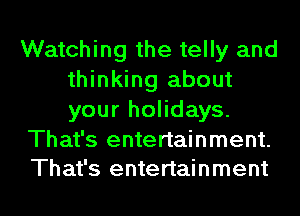 Watching the telly and
thinking about
your holidays.

That's entertainment.
That's entertainment