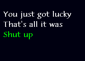 You just got lucky
That's all it was

Shut up