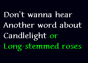 Don't wanna hear
Another word about

Candlelight or
Long-stemmed roses