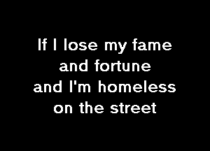 If I lose my fame
and fortune

and I'm homeless
on the street