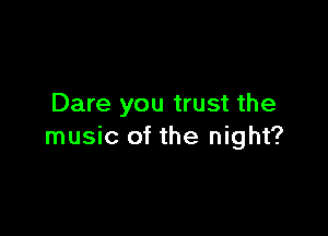 Dare you trust the

music of the night?