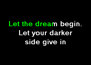 Let the dream begin.

Let your darker
side give in