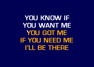 YOU KNOW IF
YOU WANT ME
YOU GOT ME

IF YOU NEED ME
I'LL BE THERE