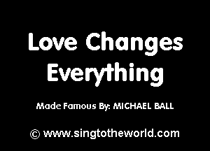 Love Changes
Everwhing

Made Famous Byz MICHAEL BALL

(Q www.singtotheworld.com