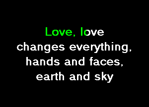 Love, love
changes everything,

hands and faces,
earth and sky