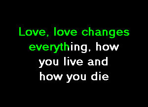 Love, love changes
everything, how

you live and
how you die