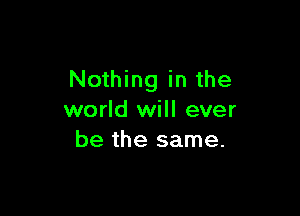 Nothing in the

world will ever
be the same.