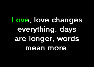 Love, love changes
everything, days

are longer, words
mean more.