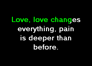 Love, love changes
everything, pain

is deeper than
before.