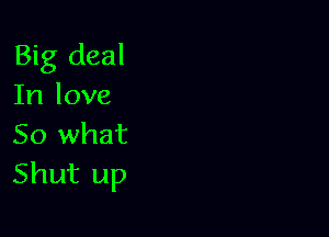 Big deal
In love

So what
Shut up