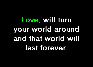 Love. will turn
your world around

and that world will
last forever.