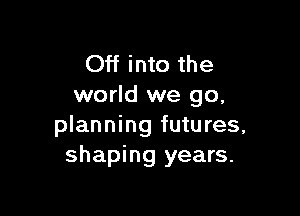 Off into the
world we go,

planning futures,
shaping years.