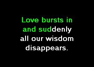 Love bursts in
and suddenly

all our wisdom
disappears.