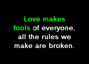 Love makes
fools of everyone,

all the rules we
make are broken.