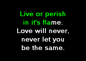 Live or perish
in it's flame.

Love will never,
never let you
be the same.