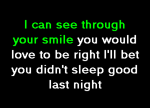I can see through
your smile you would
love to be right I'll bet
you didn't sleep good

last night