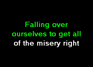 Falling over

ourselves to get all
of the misery right