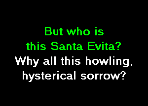 But who is
this Santa Evita?

Why all this howling,
hysterical sorrow?