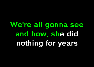 We're all gonna see

and how. she did
nothing for years