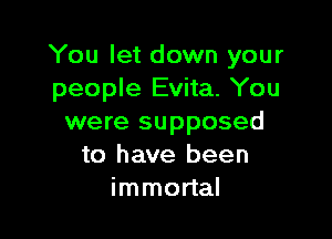 You let down your
people Evita. You

were supposed
to have been
immortal