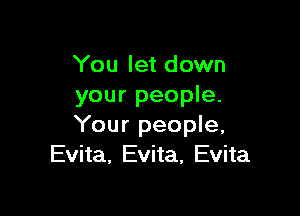 You let down
your people.

Your people,
Evita, Evita, Evita