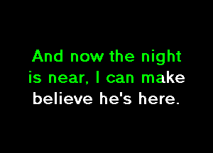 And now the night

is near, I can make
believe he's here.