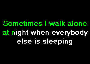 Sometimes I walk alone

at night when everybody
else is sleeping