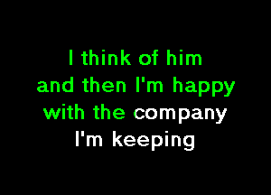 I think of him
and then I'm happy

with the company
I'm keeping