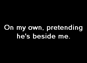 On my own, pretending

he's beside me.