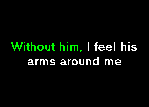 Without him, lfeel his

arms around me