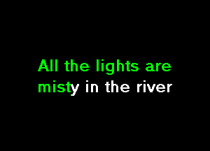 All the lights are

misty in the river