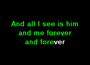 And all I see is him

and me forever
and forever