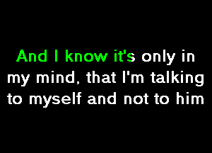 And I know it's only in

my mind. that I'm talking
to myself and not to him