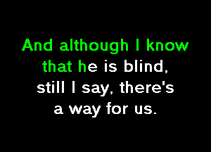 And although I know
that he is blind,

still I say, there's
a way for us.