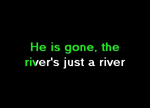 He is gone, the

river's just a river