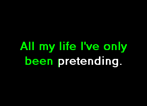 All my life I've only

been pretending.