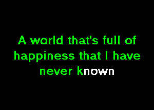 A world that's full of

happiness that I have
never known