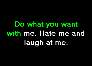 Do what you want

with me. Hate me and
laugh at me.