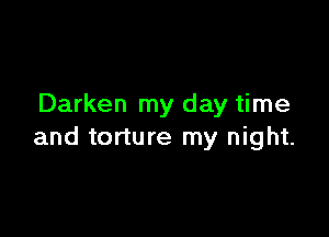 Darken my day time

and torture my night.