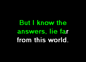 But I know the

answers, lie far
from this world.