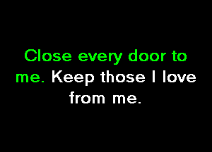 Close every door to

me. Keep those I love
from me.