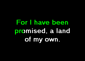 For I have been

promised, a land
of my own.