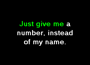 Just give me a

number, instead
of my name.