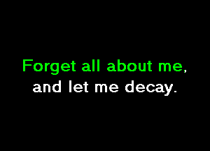 Forget all about me,

and let me decay.