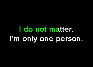 I do not matter,

I'm only one person.