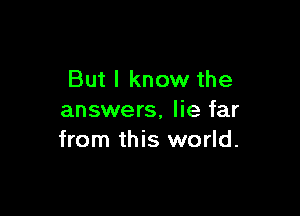 But I know the

answers, lie far
from this world.