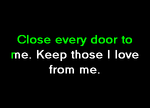 Close every door to

me. Keep those I love
from me.