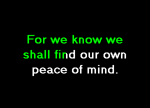 For we know we

shall find our own
peace of mind.